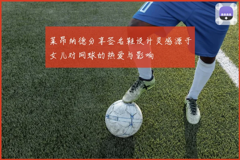 莱昂纳德分享签名鞋设计灵感源于女儿对网球的热爱与影响