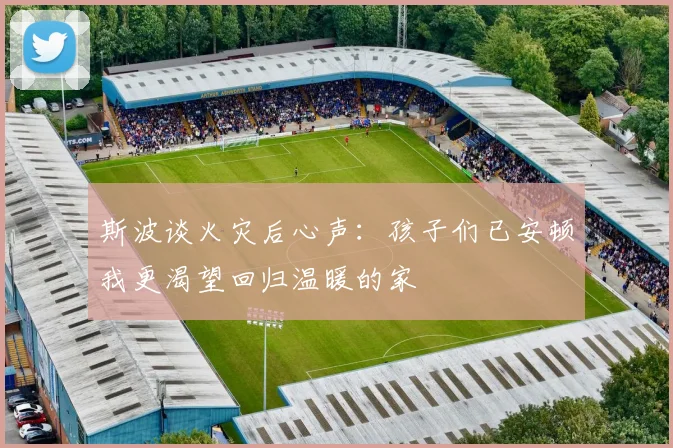 斯波谈火灾后心声：孩子们已安顿我更渴望回归温暖的家