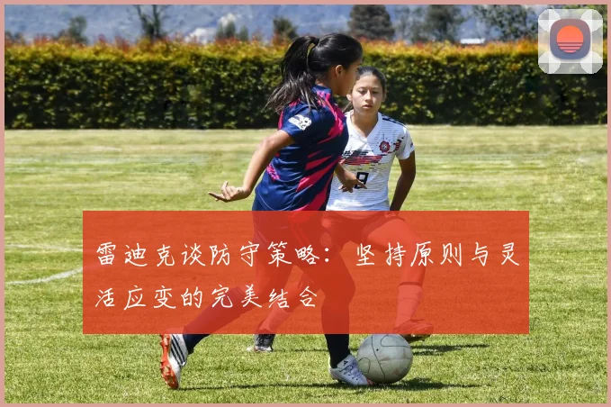 雷迪克谈防守策略：坚持原则与灵活应变的完美结合