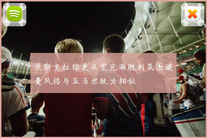 莫斯克拉称更衣室充满胜利氛围道曼风格与亚马尔极为相似