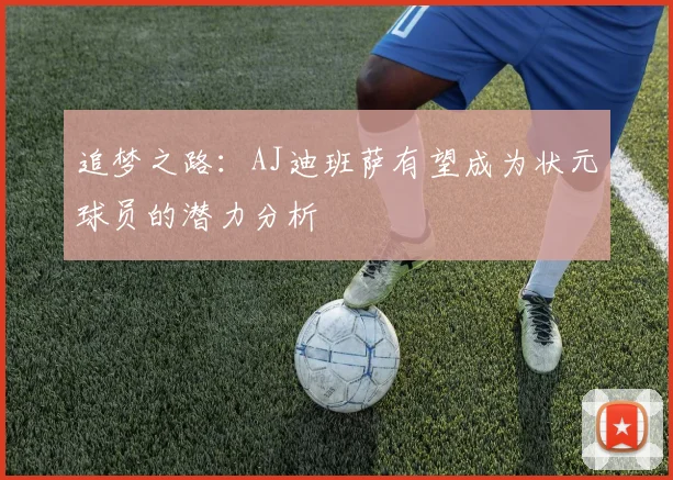 追梦之路：AJ迪班萨有望成为状元球员的潜力分析