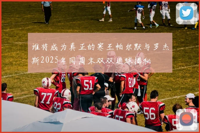 谁将成为真正的寒王帕尔默与罗杰斯2025年同周末双双进球揭秘