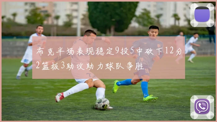 布克半场表现稳定9投5中砍下12分2篮板3助攻助力球队争胜