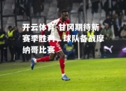 开云体育-甘冈期待新赛季胜利，球队备战摩纳哥比赛