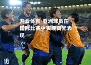 开云体育-亚洲球员在国际比赛中实现高光表现