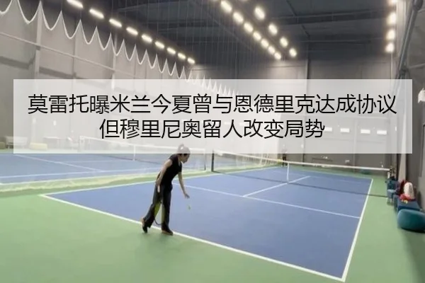 莫雷托曝米兰今夏曾与恩德里克达成协议但穆里尼奥留人改变局势 | kaiyun