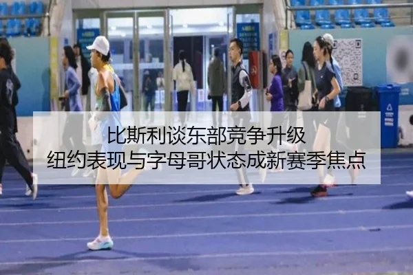 比斯利谈东部竞争升级 纽约表现与字母哥状态成新赛季焦点 | kaiyun
