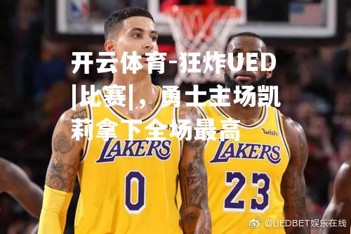 狂炸UED|比赛|，勇士主场凯莉拿下全场最高