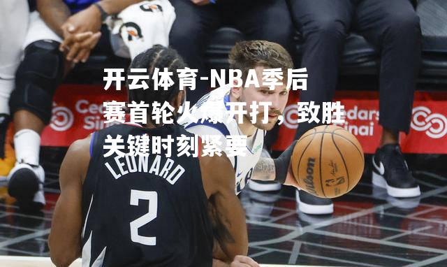 NBA季后赛首轮火爆开打，致胜关键时刻紧要