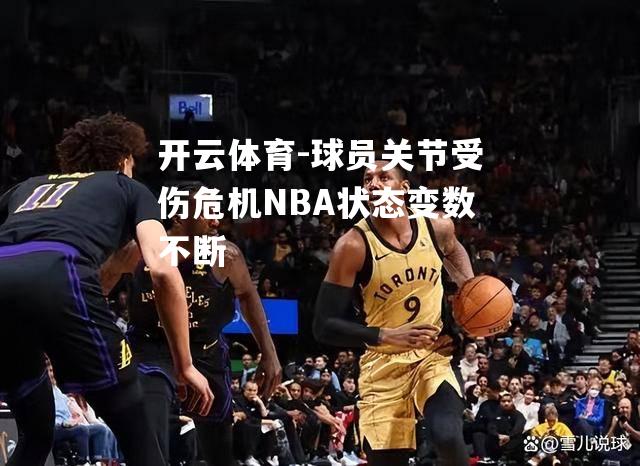 球员关节受伤危机NBA状态变数不断