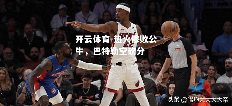 热火惨败公牛，巴特勒空砍分