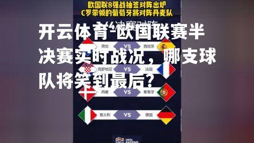 欧国联赛半决赛实时战况，哪支球队将笑到最后？